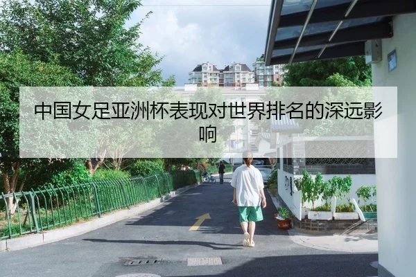 中国女足亚洲杯表现对世界排名的深远影响