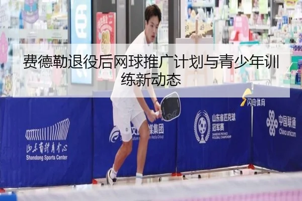 费德勒退役后网球推广计划与青少年训练新动态